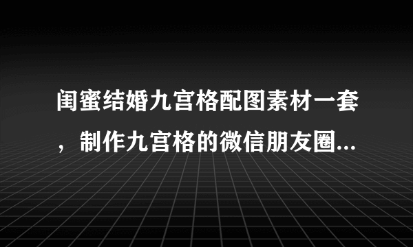 闺蜜结婚九宫格配图素材一套，制作九宫格的微信朋友圈配图尺寸