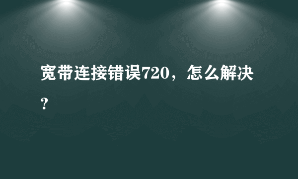 宽带连接错误720，怎么解决？