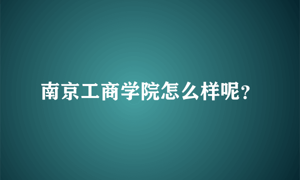 南京工商学院怎么样呢？