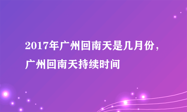 2017年广州回南天是几月份，广州回南天持续时间