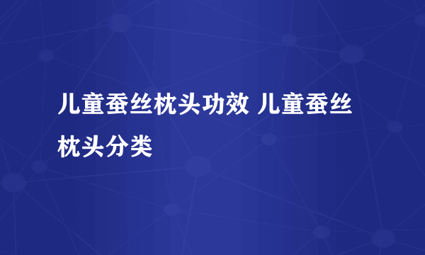 儿童蚕丝枕头功效 儿童蚕丝枕头分类