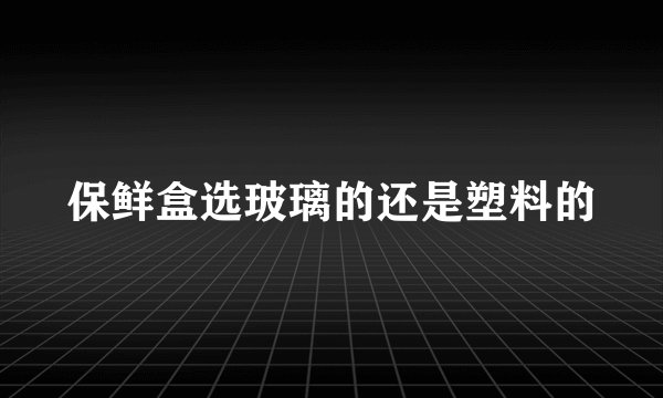 保鲜盒选玻璃的还是塑料的