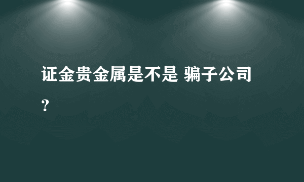 证金贵金属是不是 骗子公司？