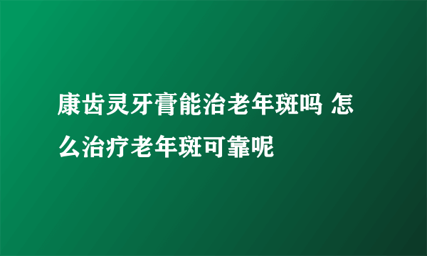 康齿灵牙膏能治老年斑吗 怎么治疗老年斑可靠呢