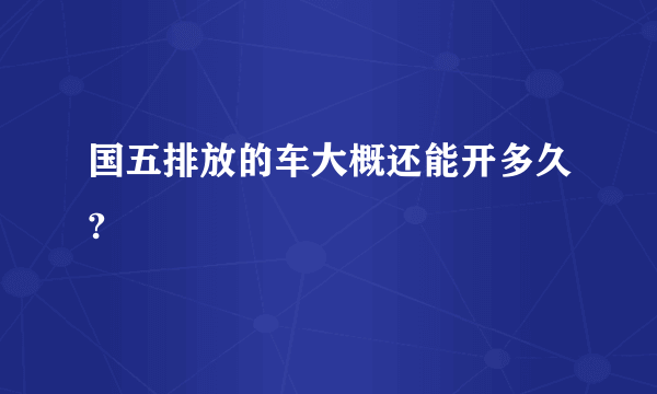 国五排放的车大概还能开多久?