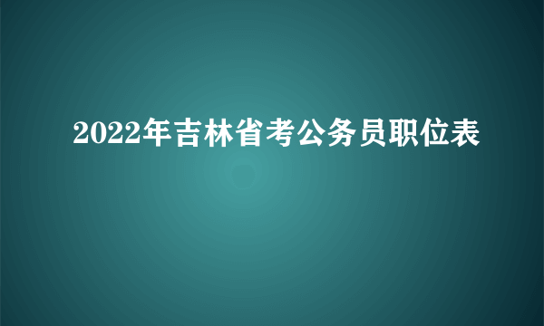 2022年吉林省考公务员职位表