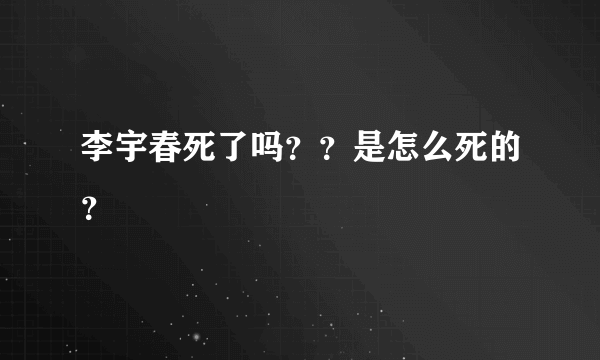 李宇春死了吗？？是怎么死的？