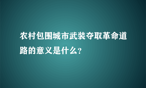 农村包围城市武装夺取革命道路的意义是什么？