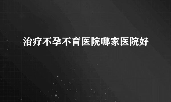 治疗不孕不育医院哪家医院好