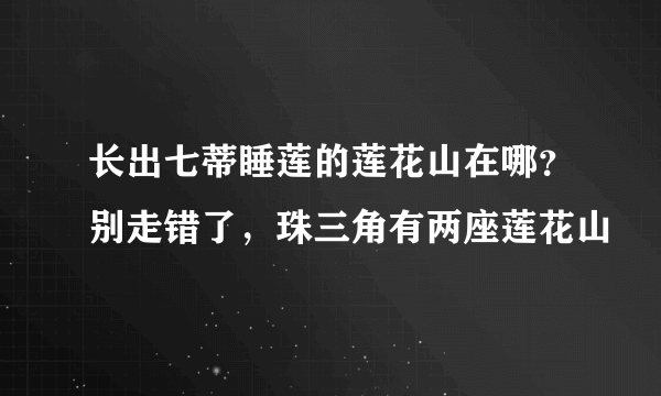 长出七蒂睡莲的莲花山在哪？别走错了，珠三角有两座莲花山