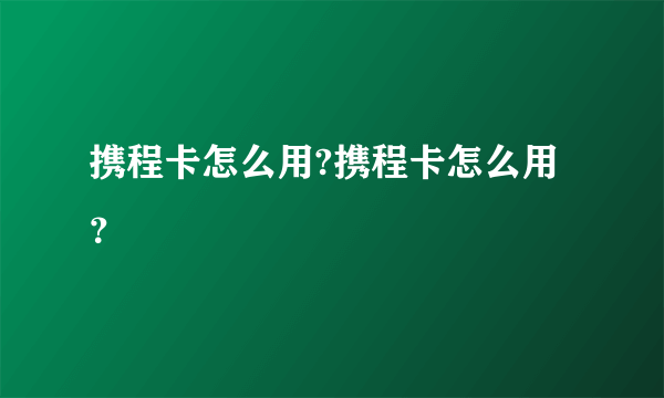 携程卡怎么用?携程卡怎么用？