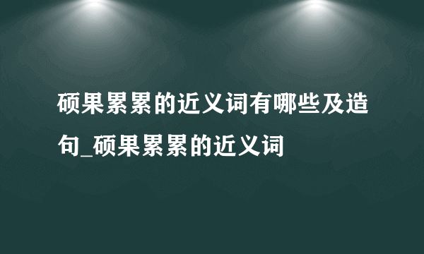 硕果累累的近义词有哪些及造句_硕果累累的近义词