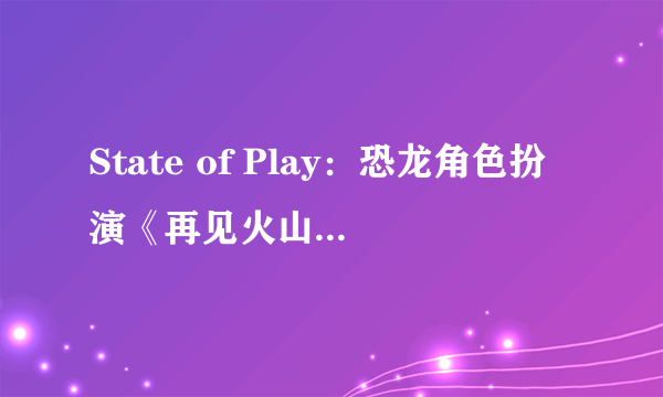 State of Play：恐龙角色扮演《再见火山高中》预告 6.15发售