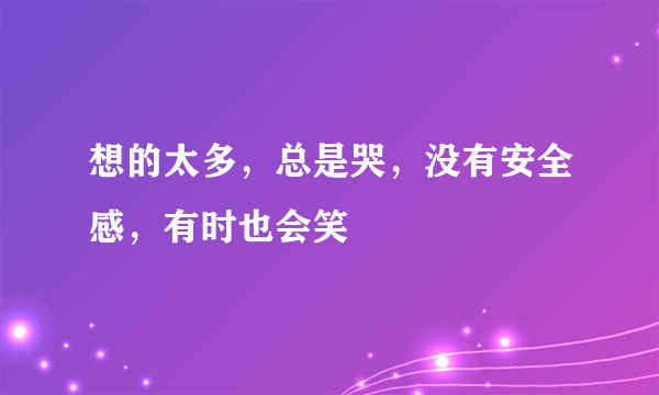 想的太多，总是哭，没有安全感，有时也会笑