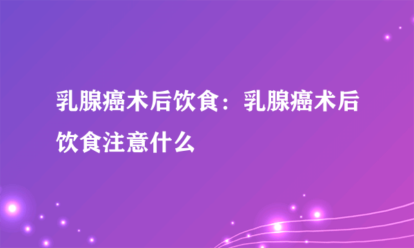 乳腺癌术后饮食：乳腺癌术后饮食注意什么