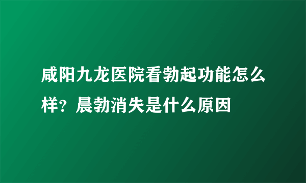 咸阳九龙医院看勃起功能怎么样？晨勃消失是什么原因