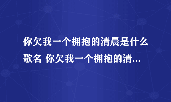 你欠我一个拥抱的清晨是什么歌名 你欠我一个拥抱的清晨出自哪首歌曲