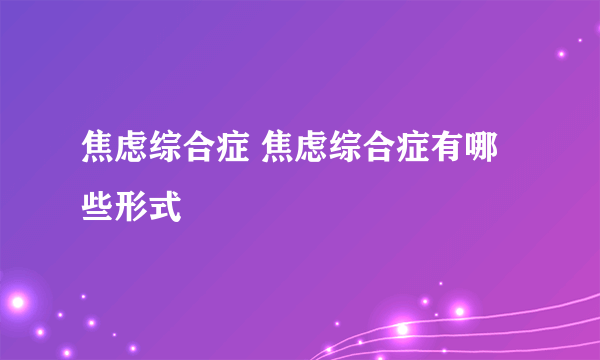 焦虑综合症 焦虑综合症有哪些形式