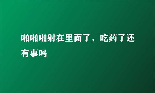 啪啪啪射在里面了，吃药了还有事吗