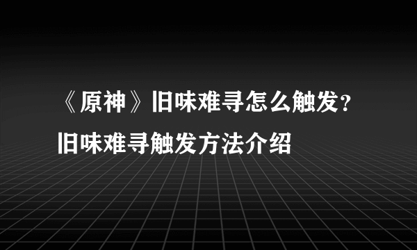 《原神》旧味难寻怎么触发？旧味难寻触发方法介绍