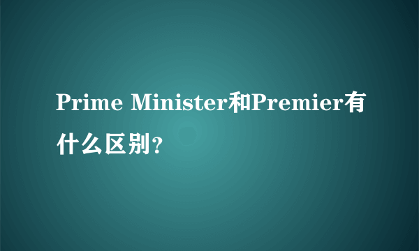 Prime Minister和Premier有什么区别？