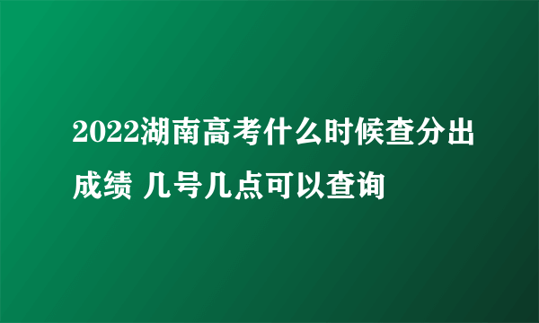 2022湖南高考什么时候查分出成绩 几号几点可以查询