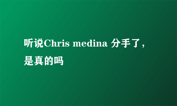 听说Chris medina 分手了，是真的吗