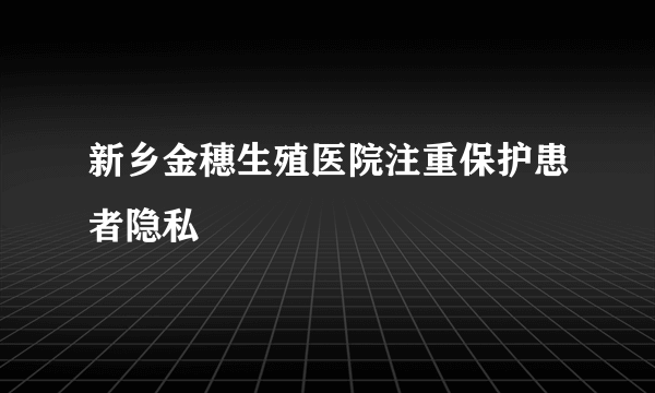 新乡金穗生殖医院注重保护患者隐私