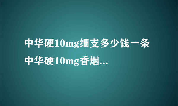 中华硬10mg细支多少钱一条  中华硬10mg香烟价格表一览