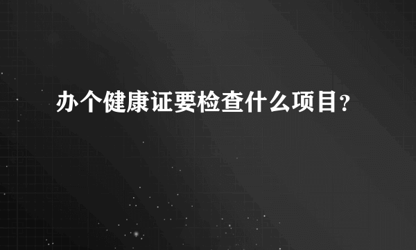 办个健康证要检查什么项目？