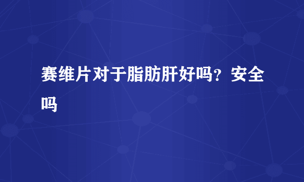 赛维片对于脂肪肝好吗？安全吗