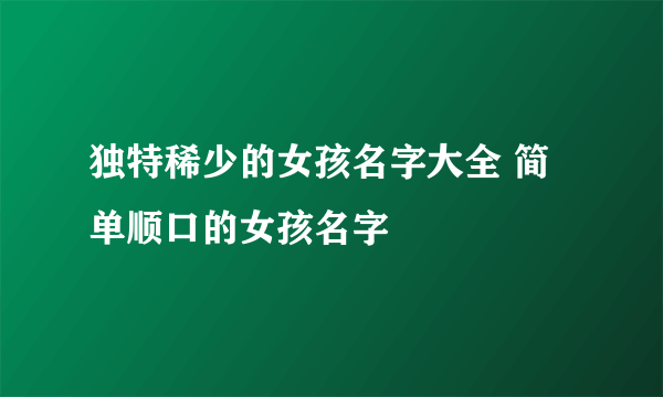 独特稀少的女孩名字大全 简单顺口的女孩名字