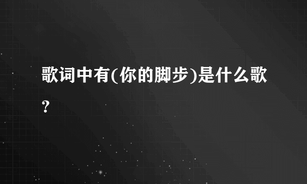 歌词中有(你的脚步)是什么歌？