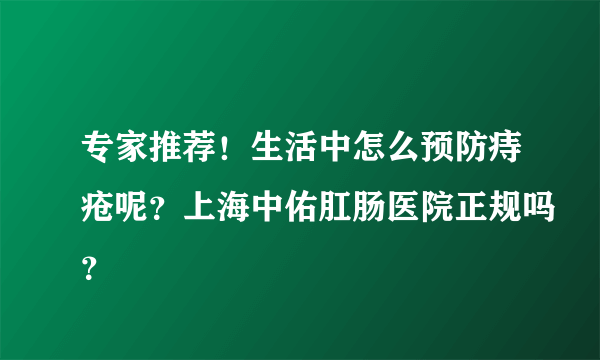 专家推荐！生活中怎么预防痔疮呢？上海中佑肛肠医院正规吗？