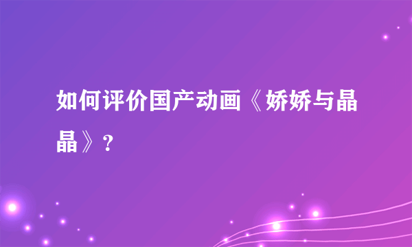 如何评价国产动画《娇娇与晶晶》？