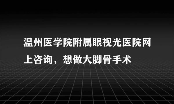 温州医学院附属眼视光医院网上咨询，想做大脚骨手术