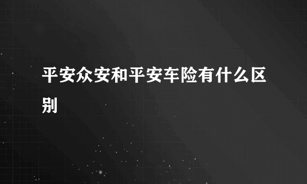 平安众安和平安车险有什么区别