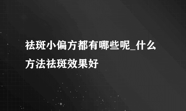 祛斑小偏方都有哪些呢_什么方法祛斑效果好