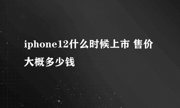 iphone12什么时候上市 售价大概多少钱