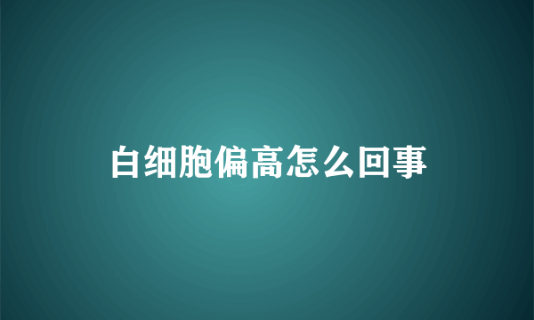 白细胞偏高怎么回事