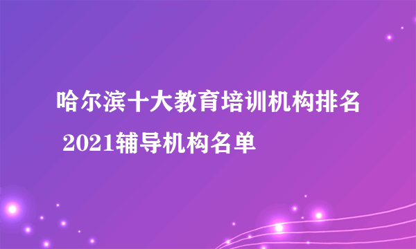 哈尔滨十大教育培训机构排名 2021辅导机构名单