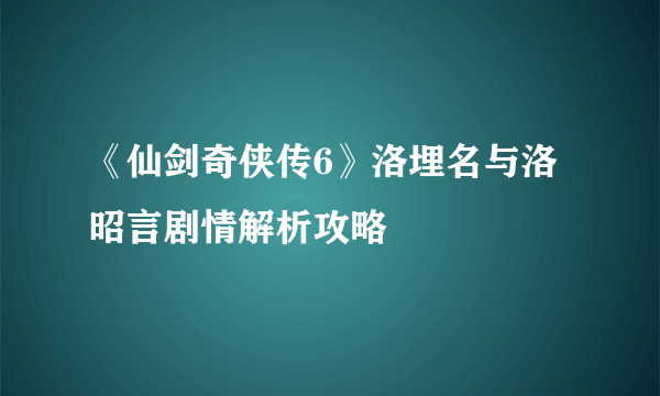 《仙剑奇侠传6》洛埋名与洛昭言剧情解析攻略