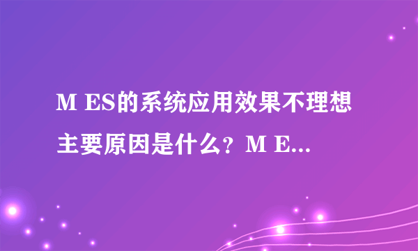 M ES的系统应用效果不理想主要原因是什么？M ES的选型时要特别注意哪些？