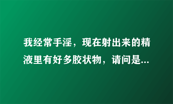 我经常手淫，现在射出来的精液里有好多胶状物，请问是什么情况