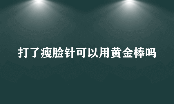 打了瘦脸针可以用黄金棒吗