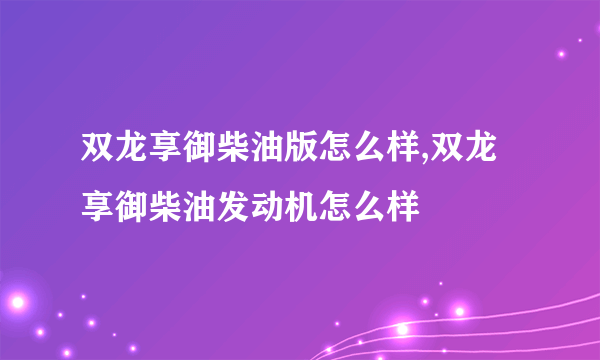 双龙享御柴油版怎么样,双龙享御柴油发动机怎么样