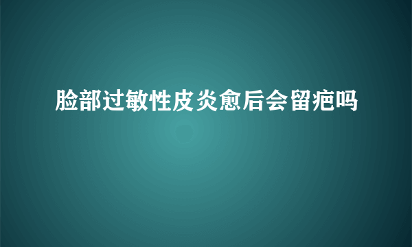 脸部过敏性皮炎愈后会留疤吗