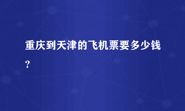 重庆到天津的飞机票要多少钱？