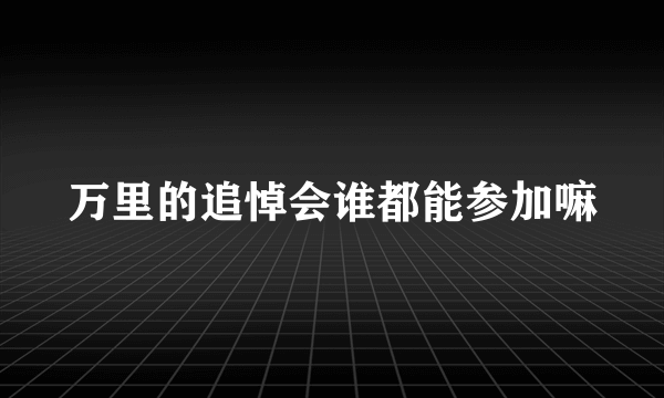 万里的追悼会谁都能参加嘛