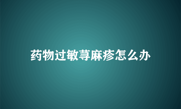 药物过敏荨麻疹怎么办